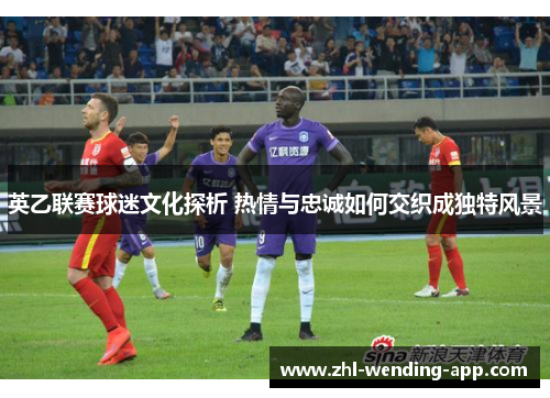 英乙联赛球迷文化探析 热情与忠诚如何交织成独特风景