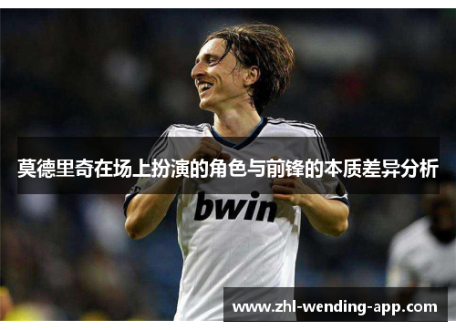 莫德里奇在场上扮演的角色与前锋的本质差异分析 莫德里奇在场上扮演的角色与前锋的本质差异分析