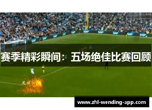 赛季精彩瞬间:五场绝佳比赛回顾 赛季精彩瞬间:五场绝佳比赛回顾