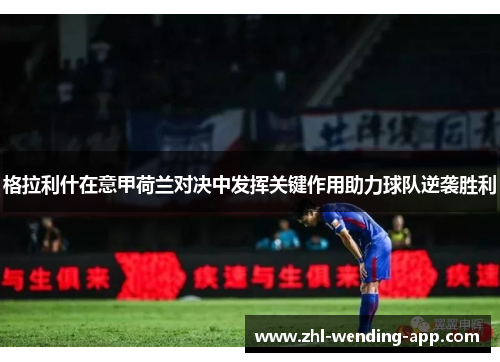格拉利什在意甲荷兰对决中发挥关键作用助力球队逆袭胜利 格拉利什在意甲荷兰对决中发挥关键作用助力球队逆袭胜利