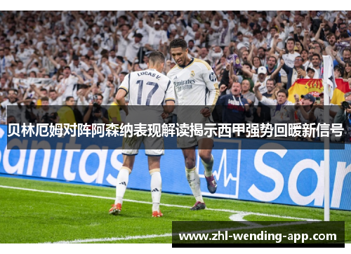 贝林厄姆对阵阿森纳表现解读揭示西甲强势回暖新信号 贝林厄姆对阵阿森纳表现解读揭示西甲强势回暖新信号
