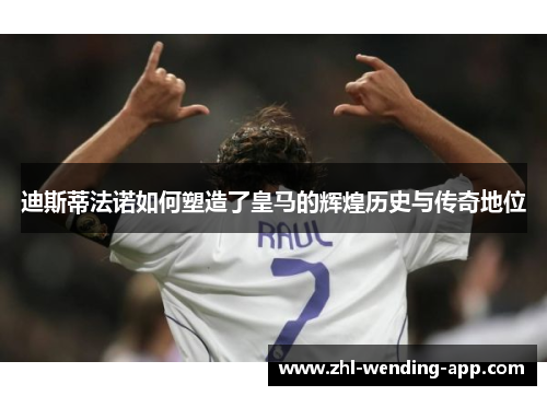 迪斯蒂法诺如何塑造了皇马的辉煌历史与传奇地位 迪斯蒂法诺如何塑造了皇马的辉煌历史与传奇地位