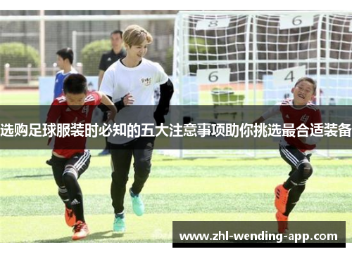 选购足球服装时必知的五大注意事项助你挑选最合适装备