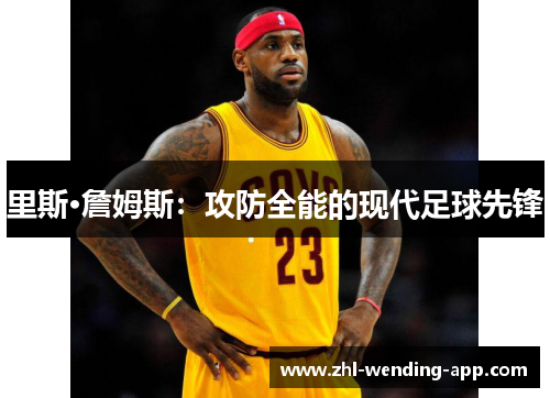 里斯·詹姆斯:攻防全能的现代足球先锋 里斯·詹姆斯:攻防全能的现代足球先锋