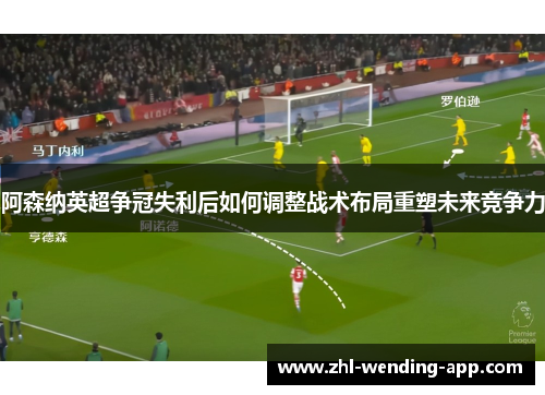 阿森纳英超争冠失利后如何调整战术布局重塑未来竞争力