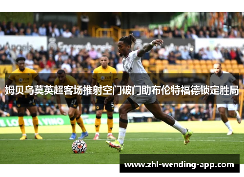 姆贝乌莫英超客场推射空门破门助布伦特福德锁定胜局