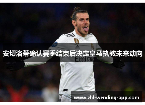 安切洛蒂确认赛季结束后决定皇马执教未来动向