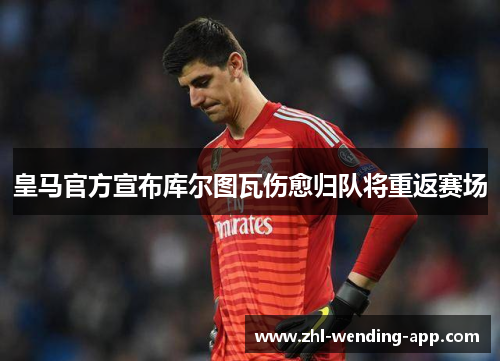 皇马官方宣布库尔图瓦伤愈归队将重返赛场