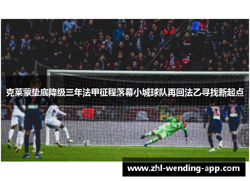 克莱蒙垫底降级三年法甲征程落幕小城球队再回法乙寻找新起点
