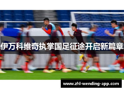 伊万科维奇执掌国足征途开启新篇章