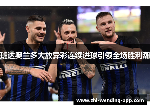 班达奥兰多大放异彩连续进球引领全场胜利潮