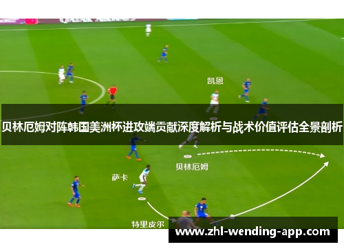 贝林厄姆对阵韩国美洲杯进攻端贡献深度解析与战术价值评估全景剖析