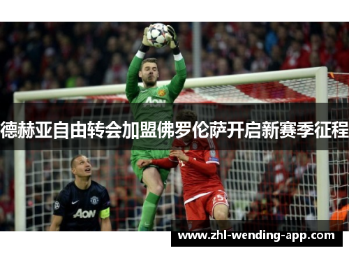 德赫亚自由转会加盟佛罗伦萨开启新赛季征程