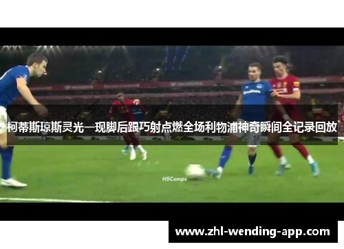 柯蒂斯琼斯灵光一现脚后跟巧射点燃全场利物浦神奇瞬间全记录回放