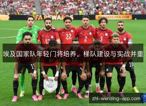 埃及国家队年轻门将培养,梯队建设与实战并重 埃及国家队年轻门将培养,梯队建设与实战并重
