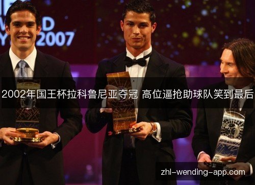 2002年国王杯拉科鲁尼亚夺冠 高位逼抢助球队笑到最后 2002年国王杯拉科鲁尼亚夺冠 高位逼抢助球队笑到最后